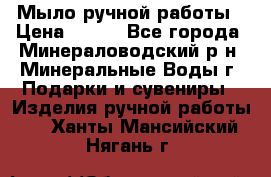 Мыло ручной работы › Цена ­ 350 - Все города, Минераловодский р-н, Минеральные Воды г. Подарки и сувениры » Изделия ручной работы   . Ханты-Мансийский,Нягань г.